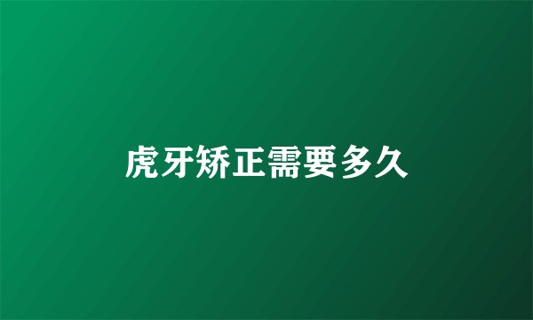 虎牙矫正需要多久