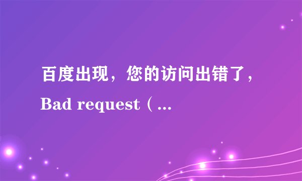 百度出现，您的访问出错了，Bad request（Invalid Hostname）！这是怎么回事？