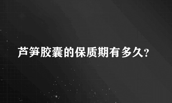 芦笋胶囊的保质期有多久？