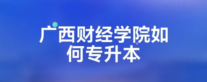 广西财经学院如何专升本