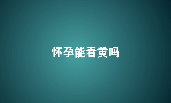 怀孕能看黄吗