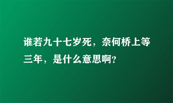谁若九十七岁死，奈何桥上等三年，是什么意思啊？