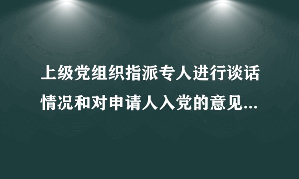 上级党组织指派专人进行谈话情况和对申请人入党的意见如何填写？