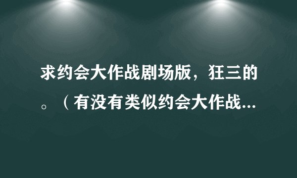 求约会大作战剧场版，狂三的。（有没有类似约会大作战的，有发给我，可以提高。）？