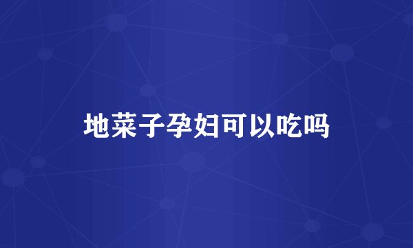 地菜子孕妇可以吃吗
