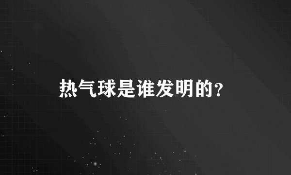 热气球是谁发明的？