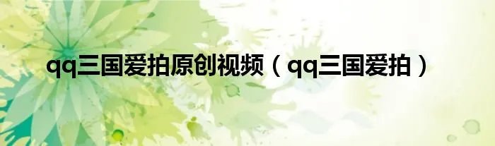 qq三国爱拍原创视频（qq三国爱拍）