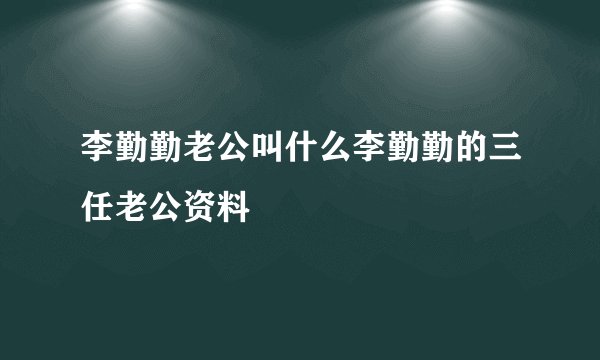 李勤勤老公叫什么李勤勤的三任老公资料
