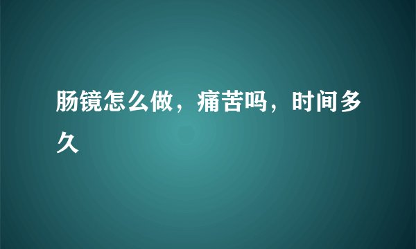 肠镜怎么做，痛苦吗，时间多久