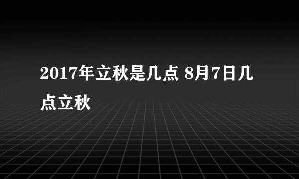 2017年立秋是几点 8月7日几点立秋