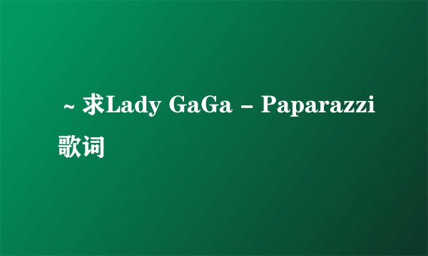 ~求Lady GaGa - Paparazzi歌词