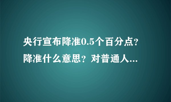 央行宣布降准0.5个百分点？降准什么意思？对普通人有什么影响