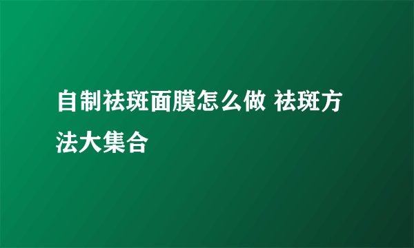 自制祛斑面膜怎么做 祛斑方法大集合