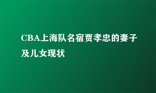 CBA上海队名宿贾孝忠的妻子及儿女现状