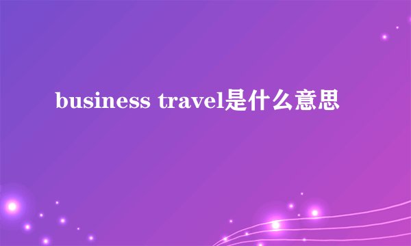 business travel是什么意思