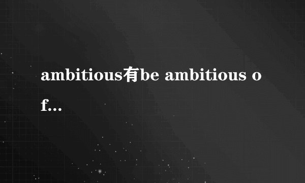 ambitious有be ambitious of 这个搭配吗