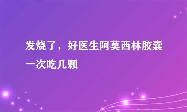 发烧了，好医生阿莫西林胶囊一次吃几颗