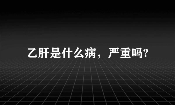 乙肝是什么病，严重吗?
