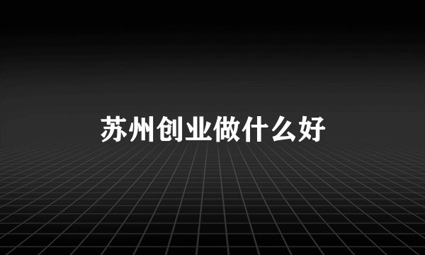 苏州创业做什么好