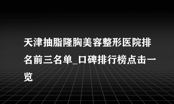 天津抽脂隆胸美容整形医院排名前三名单_口碑排行榜点击一览