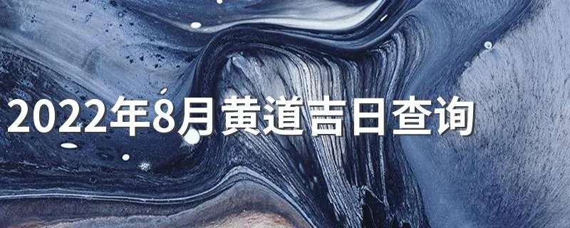2022年8月黄道吉日查询 2022年8月最好的日子查询