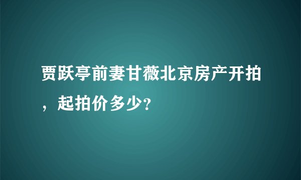 贾跃亭前妻甘薇北京房产开拍,起拍价多少?