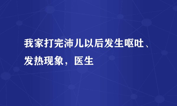 我家打完沛儿以后发生呕吐、发热现象，医生