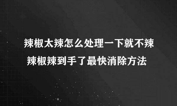 辣椒太辣怎么处理一下就不辣 辣椒辣到手了最快消除方法