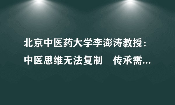 北京中医药大学李澎涛教授：中医思维无法复制　传承需要概括总结