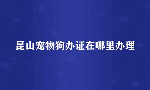 昆山宠物狗办证在哪里办理