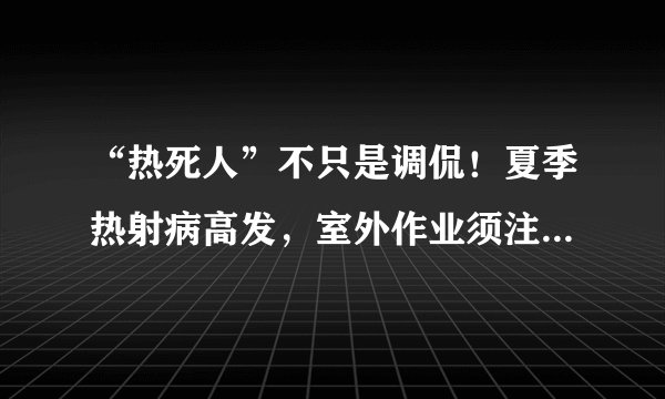 “热死人”不只是调侃！夏季热射病高发，室外作业须注意这7点！