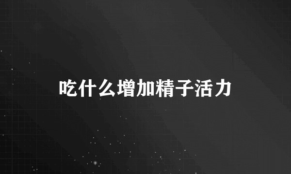 吃什么增加精子活力