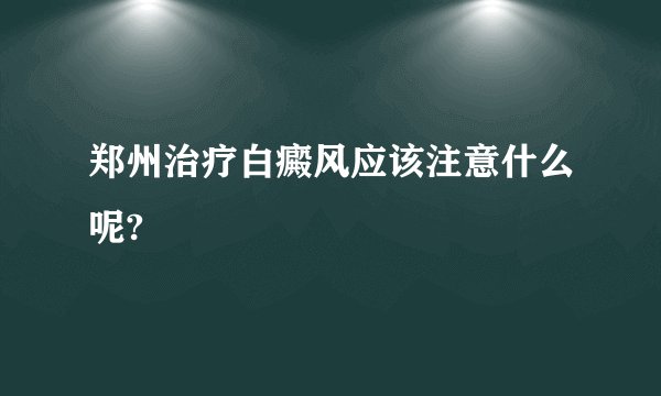 郑州治疗白癜风应该注意什么呢?