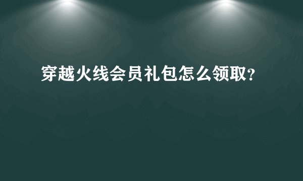 穿越火线会员礼包怎么领取?