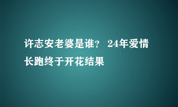 许志安老婆是谁？ 24年爱情长跑终于开花结果