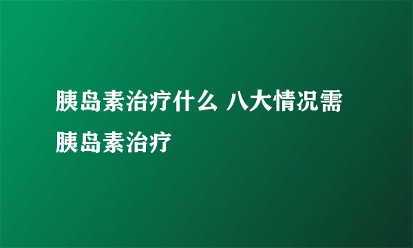 胰岛素治疗什么 八大情况需胰岛素治疗