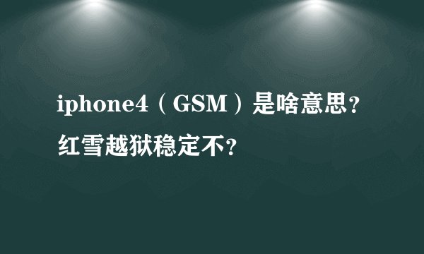 iphone4（GSM）是啥意思？红雪越狱稳定不？