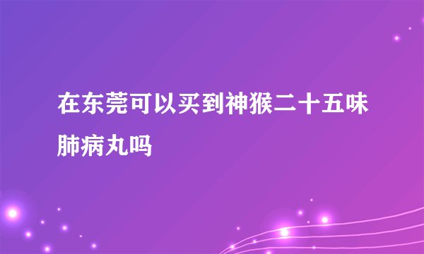 在东莞可以买到神猴二十五味肺病丸吗