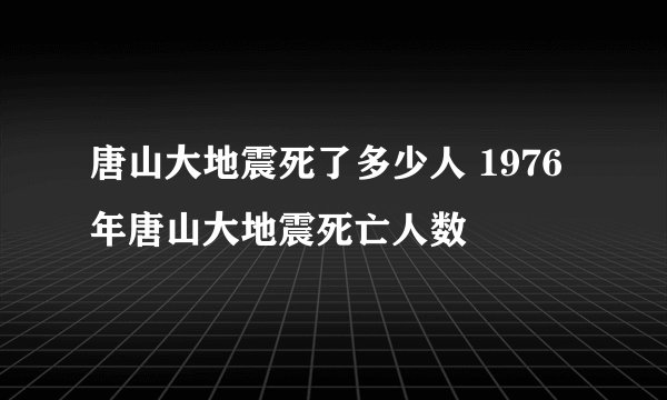 唐山大地震死了多少人 1976年唐山大地震死亡人数