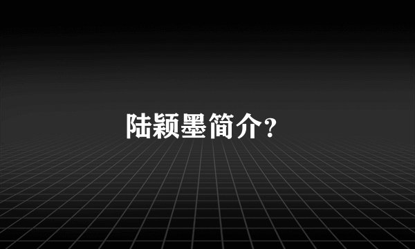 陆颖墨简介?