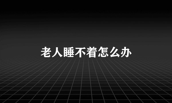 老人睡不着怎么办