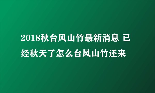 2018秋台风山竹最新消息 已经秋天了怎么台风山竹还来