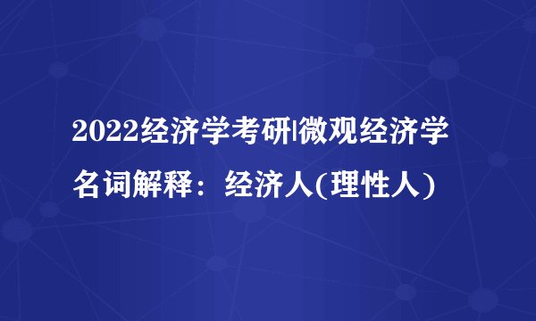 2022经济学考研|微观经济学名词解释:经济人(理性人)