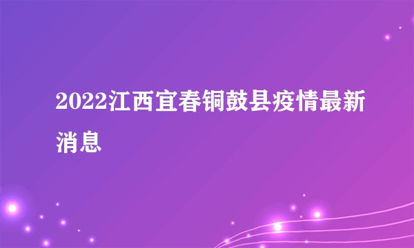 2022江西宜春铜鼓县疫情最新消息