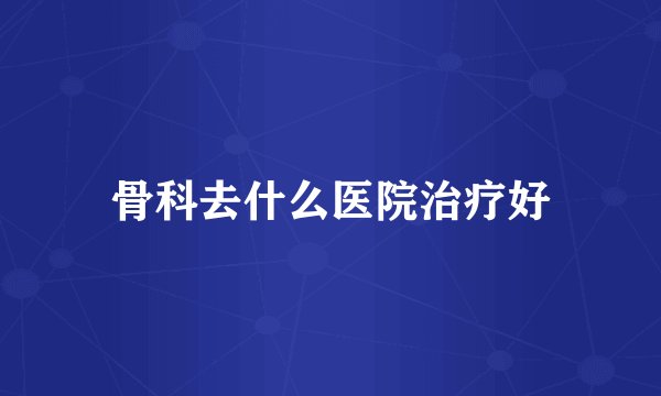 骨科去什么医院治疗好