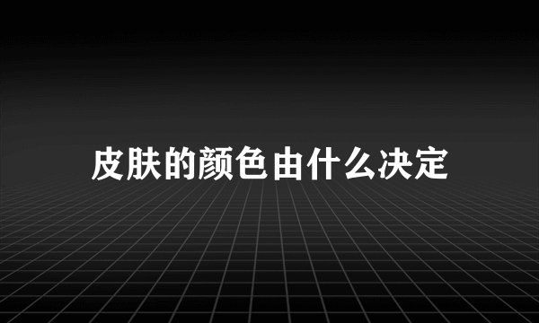 皮肤的颜色由什么决定