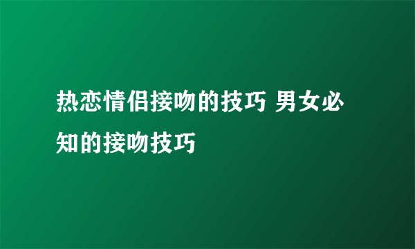 热恋情侣接吻的技巧 男女必知的接吻技巧