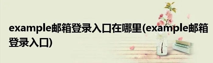 example邮箱登录入口在哪里(example邮箱登录入口)