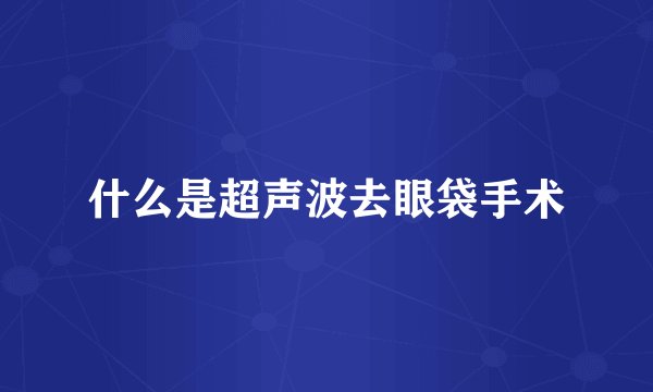 什么是超声波去眼袋手术