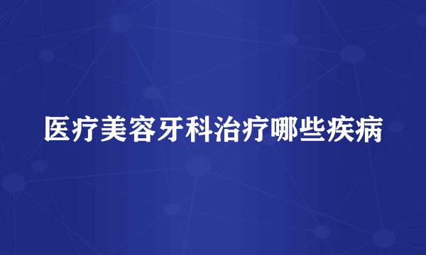 医疗美容牙科治疗哪些疾病
